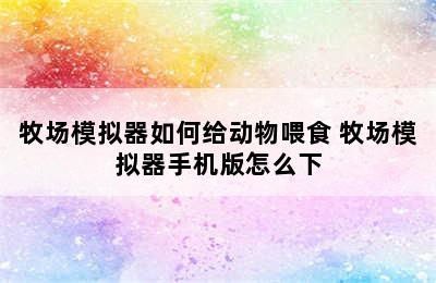 牧场模拟器如何给动物喂食 牧场模拟器手机版怎么下